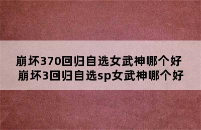 崩坏370回归自选女武神哪个好 崩坏3回归自选sp女武神哪个好